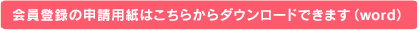 会員登録の申請用紙はこちらからダウンロードできます(word)